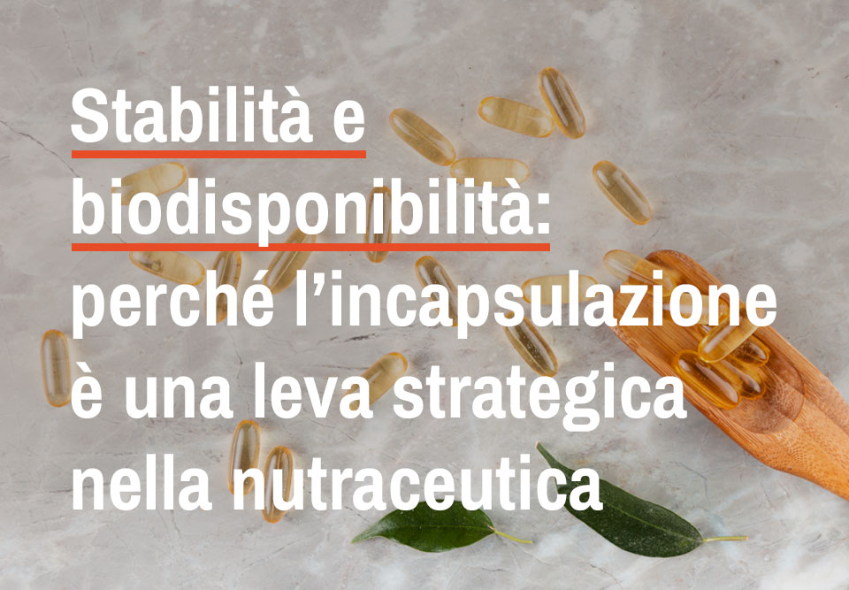 Stabilità e biodisponibilità: perché l’incapsulazione è una leva strategica nella nutraceutica